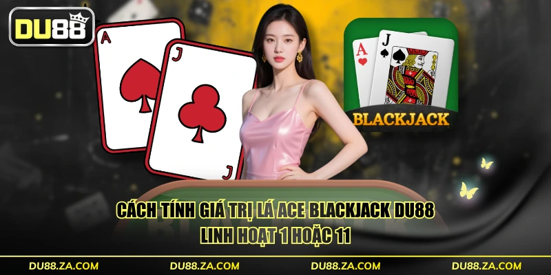Cách tính giá trị lá Ace Blackjack DU88 linh hoạt 1 hoặc 11